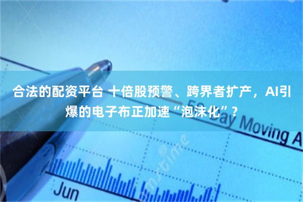 合法的配资平台 十倍股预警、跨界者扩产，AI引爆的电子布正加速“泡沫化”？