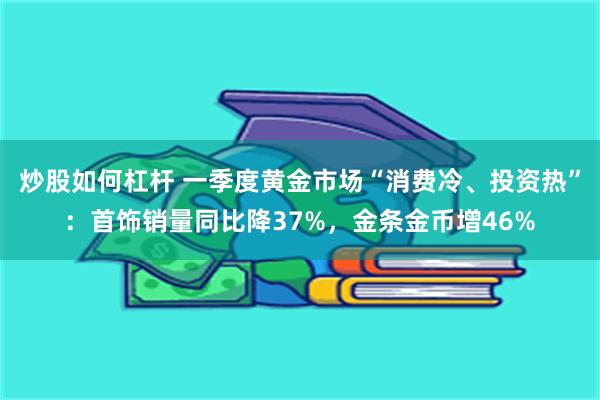 炒股如何杠杆 一季度黄金市场“消费冷、投资热”：首饰销量同比降37%，金条金币增46%