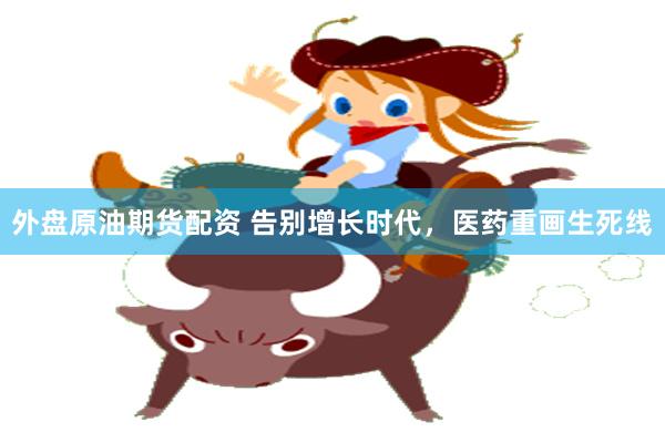外盘原油期货配资 告别增长时代，医药重画生死线