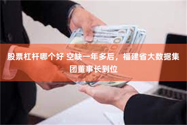 股票杠杆哪个好 空缺一年多后，福建省大数据集团董事长到位