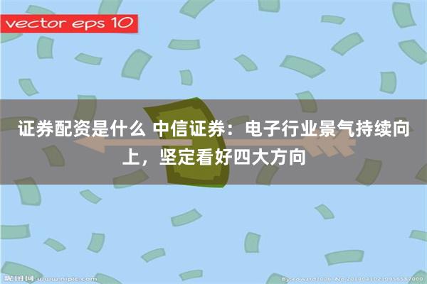 证券配资是什么 中信证券：电子行业景气持续向上，坚定看好四大方向