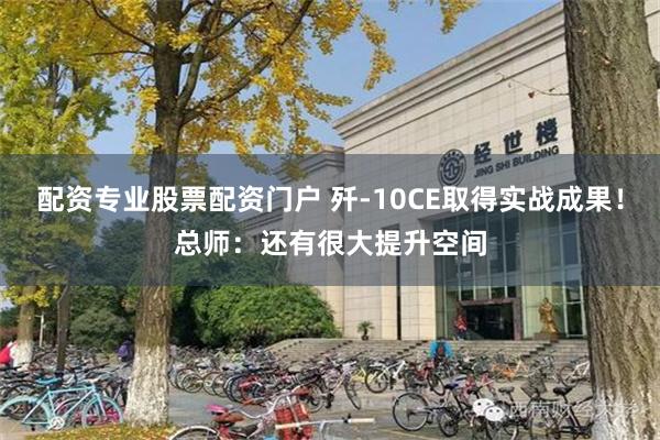 配资专业股票配资门户 歼-10CE取得实战成果！总师：还有很大提升空间