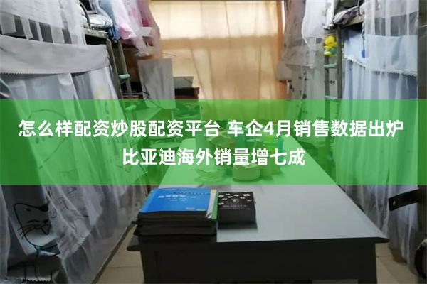 怎么样配资炒股配资平台 车企4月销售数据出炉 比亚迪海外销量增七成