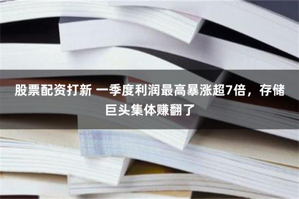 股票配资打新 一季度利润最高暴涨超7倍，存储巨头集体赚翻了