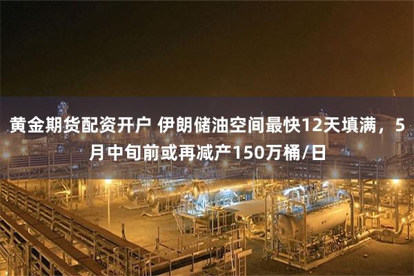 黄金期货配资开户 伊朗储油空间最快12天填满，5月中旬前或再减产150万桶/日