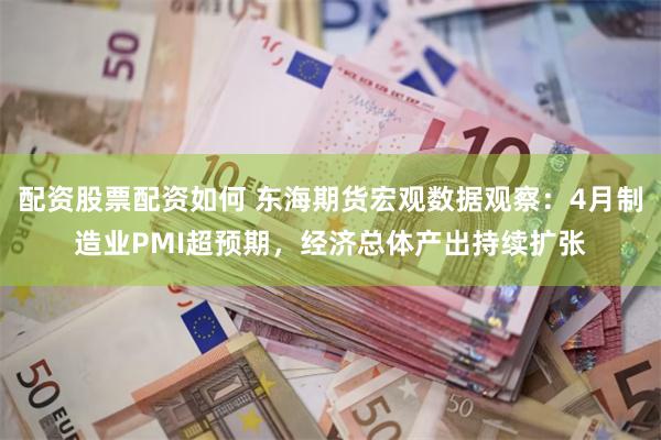 配资股票配资如何 东海期货宏观数据观察：4月制造业PMI超预期，经济总体产出持续扩张