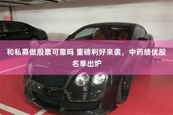 和私募做股票可靠吗 重磅利好来袭，中药绩优股名单出炉