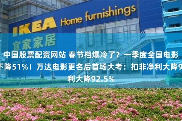 中国股票配资网站 春节档爆冷了？一季度全国电影票房下降51%！万达电影更名后首场大考：扣非净利大降92.5%