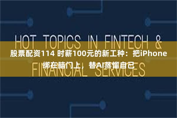 股票配资114 时薪100元的新工种：把iPhone绑在脑门上，替AI蒸馏自己