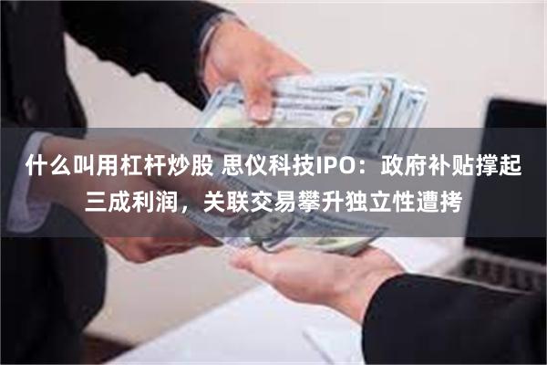 什么叫用杠杆炒股 思仪科技IPO：政府补贴撑起三成利润，关联交易攀升独立性遭拷