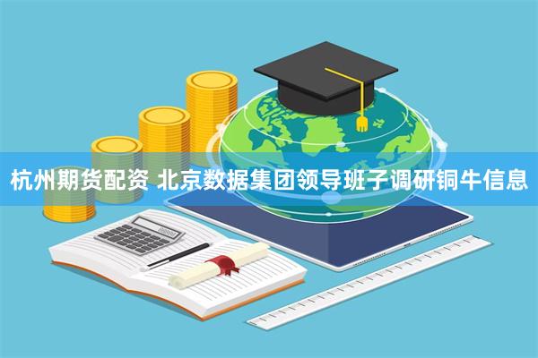 杭州期货配资 北京数据集团领导班子调研铜牛信息