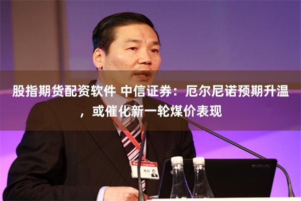 股指期货配资软件 中信证券：厄尔尼诺预期升温，或催化新一轮煤价表现
