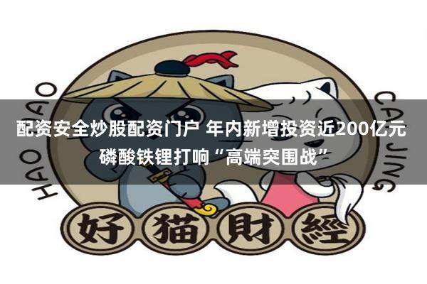 配资安全炒股配资门户 年内新增投资近200亿元 磷酸铁锂打响“高端突围战”