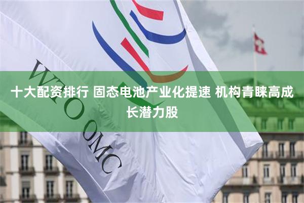 十大配资排行 固态电池产业化提速 机构青睐高成长潜力股