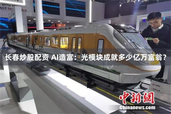 长春炒股配资 AI造富：光模块成就多少亿万富翁？