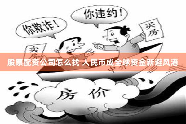 股票配资公司怎么找 人民币成全球资金新避风港