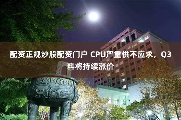 配资正规炒股配资门户 CPU严重供不应求，Q3料将持续涨价