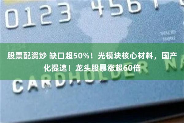 股票配资炒 缺口超50%！光模块核心材料，国产化提速！龙头股暴涨超60倍