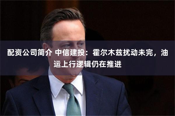 配资公司简介 中信建投：霍尔木兹扰动未完，油运上行逻辑仍在推进
