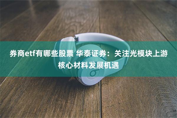 券商etf有哪些股票 华泰证券：关注光模块上游核心材料发展机遇