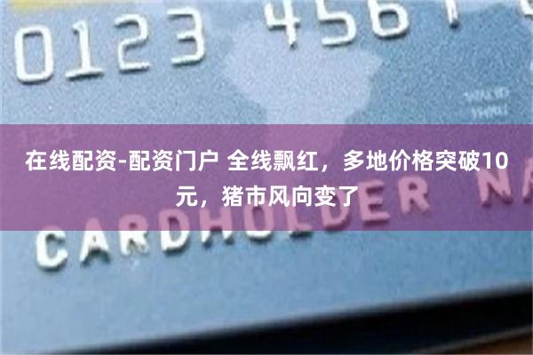 在线配资-配资门户 全线飘红，多地价格突破10元，猪市风向变了