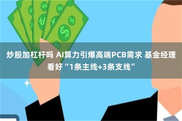炒股加杠杆吗 AI算力引爆高端PCB需求 基金经理看好“1条主线+3条支线”