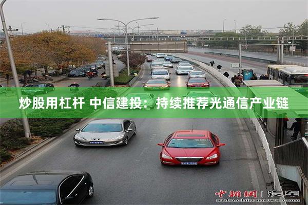炒股用杠杆 中信建投：持续推荐光通信产业链