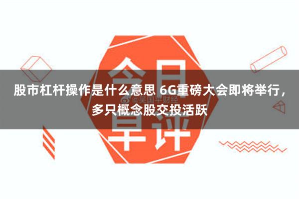 股市杠杆操作是什么意思 6G重磅大会即将举行，多只概念股交投活跃