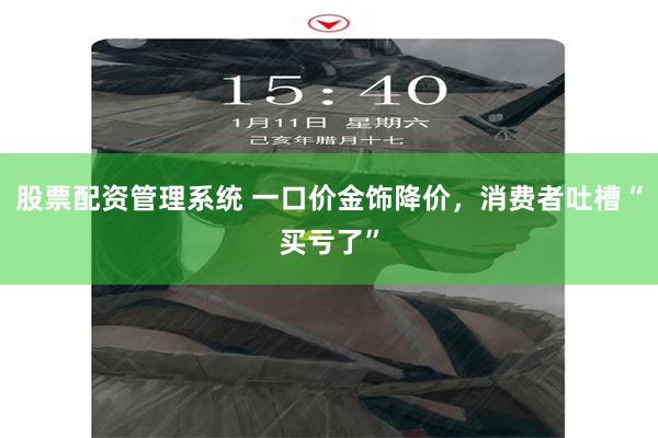 股票配资管理系统 一口价金饰降价，消费者吐槽“买亏了”