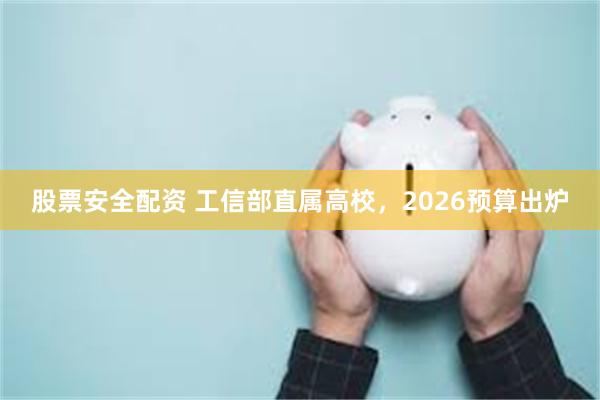 股票安全配资 工信部直属高校，2026预算出炉