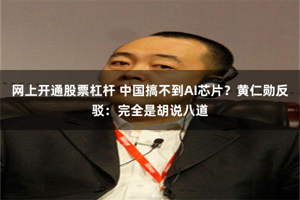 网上开通股票杠杆 中国搞不到AI芯片？黄仁勋反驳：完全是胡说八道