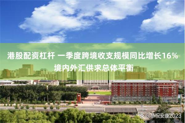 港股配资杠杆 一季度跨境收支规模同比增长16% 境内外汇供求总体平衡