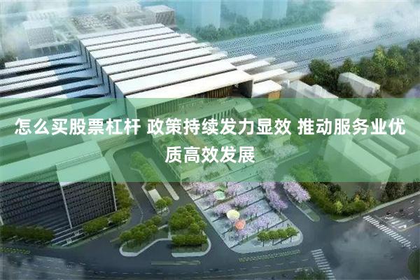 怎么买股票杠杆 政策持续发力显效 推动服务业优质高效发展