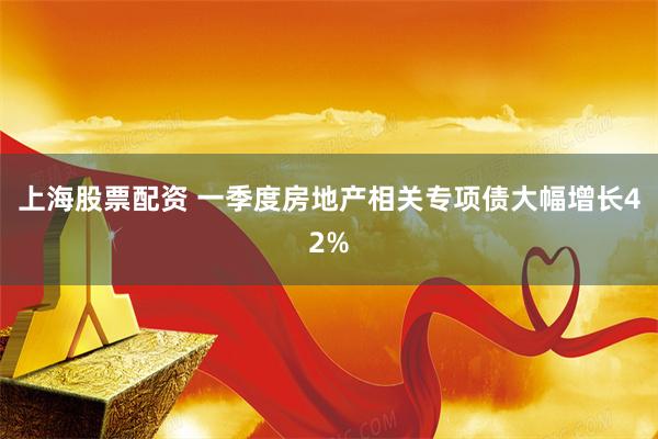 上海股票配资 一季度房地产相关专项债大幅增长42%