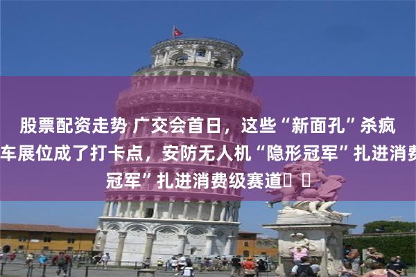 股票配资走势 广交会首日，这些“新面孔”杀疯了：张雪机车展位成了打卡点，安防无人机“隐形冠军”扎进消费级赛道⋯⋯
