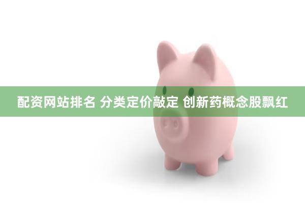 配资网站排名 分类定价敲定 创新药概念股飘红