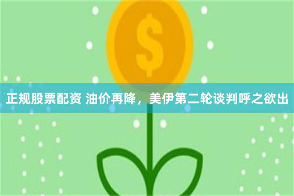 正规股票配资 油价再降，美伊第二轮谈判呼之欲出
