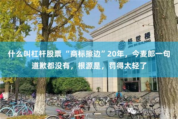 什么叫杠杆股票 “商标擦边”20年，今麦郎一句道歉都没有，根源是，罚得太轻了