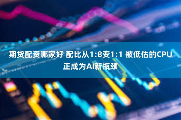 期货配资哪家好 配比从1:8变1:1 被低估的CPU正成为AI新瓶颈
