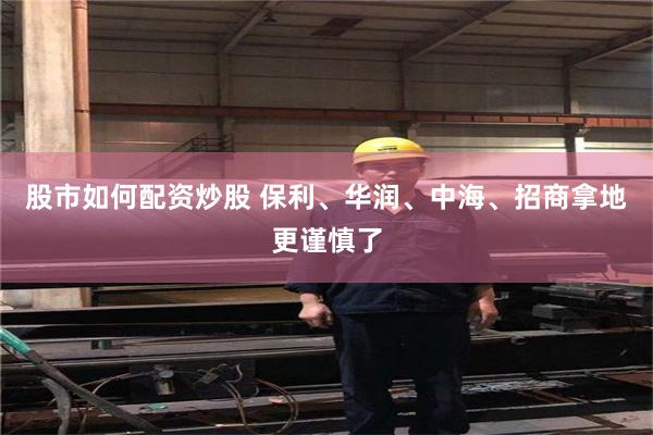 股市如何配资炒股 保利、华润、中海、招商拿地更谨慎了