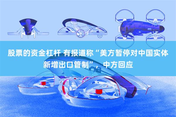 股票的资金杠杆 有报道称“美方暂停对中国实体新增出口管制”，中方回应