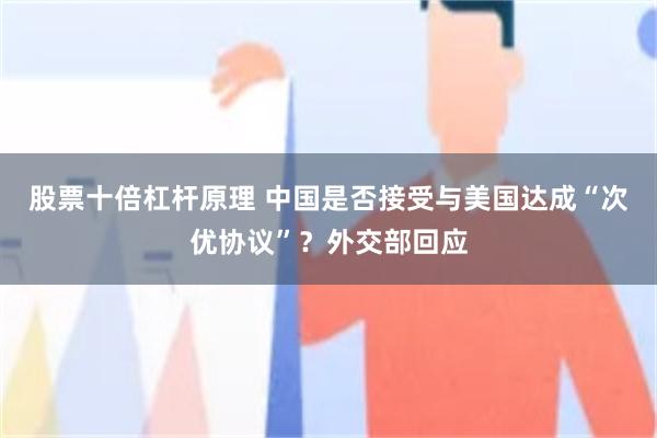 股票十倍杠杆原理 中国是否接受与美国达成“次优协议”？外交部回应