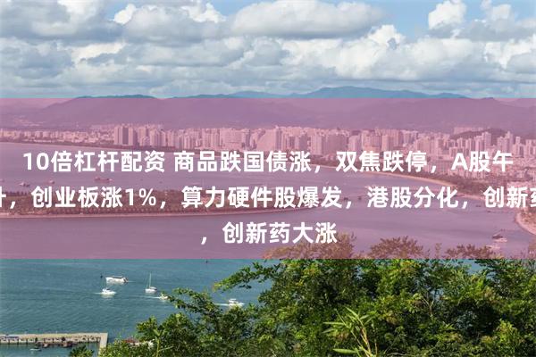 10倍杠杆配资 商品跌国债涨，双焦跌停，A股午后拉升，创业板涨1%，算力硬件股爆发，港股分化，创新药大涨