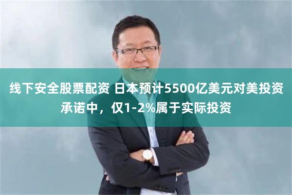 线下安全股票配资 日本预计5500亿美元对美投资承诺中，仅1-2%属于实际投资