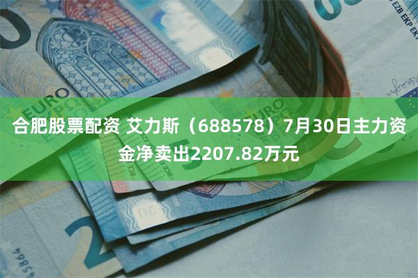 合肥股票配资 艾力斯（688578）7月30日主力资金净卖出2207.82万元