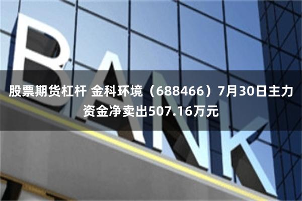 股票期货杠杆 金科环境（688466）7月30日主力资金净卖出507.16万元