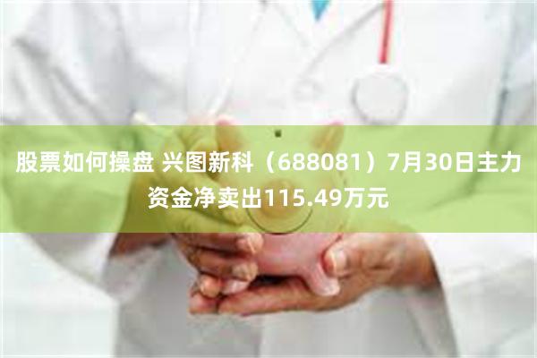 股票如何操盘 兴图新科(688081)7月30日主力资金净卖出115.49万元
