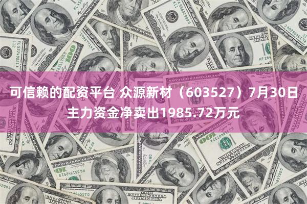 可信赖的配资平台 众源新材(603527)7月30日主力资金净卖出1985.72万元