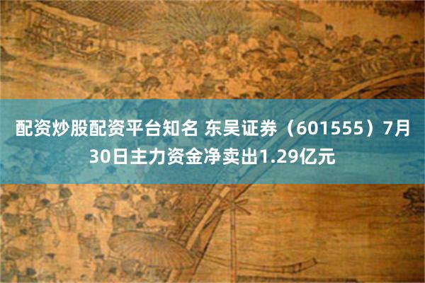 配资炒股配资平台知名 东吴证券（601555）7月30日主力资金净卖出1.29亿元