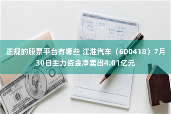 正规的股票平台有哪些 江淮汽车（600418）7月30日主力资金净卖出4.01亿元